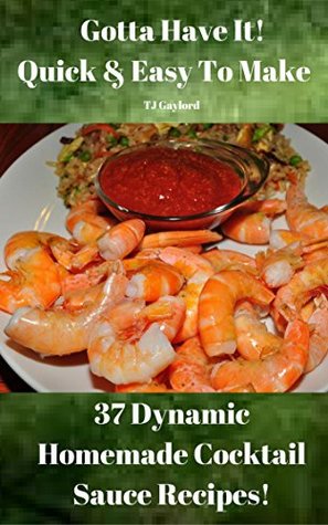 Download Gotta Have It Quick & Easy To Make 37 Dynamic Homemade Cocktail Sauce Recipes! - T.J. Gaylord file in ePub