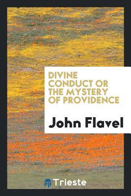 Read Online Divine Conduct or the Mystery of Providence, Wherein the Being and Efficacy of Providence Are Asserted and Vindicated; The Methods of Providence, as It Passes Through the Several Stages of Our Lives Opened; And the Proper Course of Improving All Provid - John Flavel file in ePub