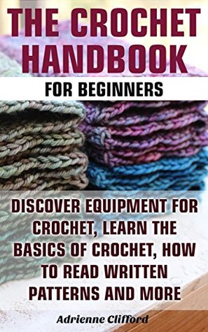 Download The Crochet Handbook For Beginners: Discover Equipment For Crochet, Learn The Basics of Crochet, How to Read Written Patterns and More: (Crochet Stitches, Crocheting Books, Learn to Crochet) - Adrienne Clifford | PDF
