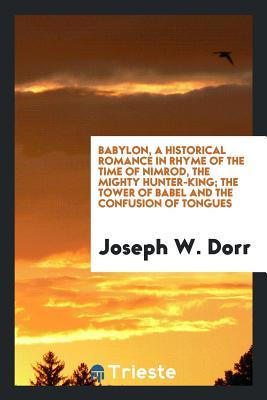 Full Download Babylon, a Historical Romance in Rhyme of the Time of Nimrod, the Mighty Hunter-King the Evergreen Shore, the Homesick Prospector, the Ride of '42, and Other Poems - Joseph W. Dorr | PDF