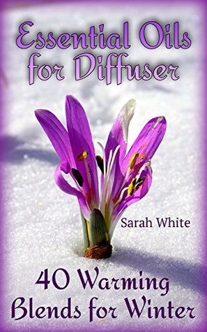 Read Essential Oils for Diffuser: 40 Warming Blends for Winter: (Essential Oils Books, How to Use Essential Oils) - Sarah White | ePub