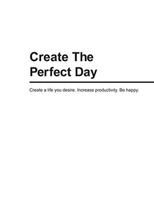 Read Create The Perfect Day: Create a life you desire. Increase productivity. Be happy. - Jessica Peterson file in PDF