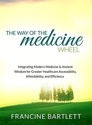 Full Download The Way of the Medicine Wheel: Integrating Modern Medicine & Ancient Wisdom to Create Optimal Health, Healing, and Happiness - Francine Bartlett file in PDF