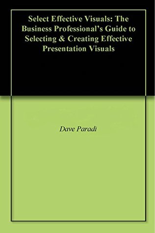 Read Select Effective Visuals: The Business Professional's Guide to Selecting & Creating Effective Presentation Visuals - Dave Paradi | ePub