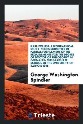 Read Online Karl Follen: A Biographical Study; Thesis Submitted in Partial Fulfillment of the Requirements for the Degree of Doctor of Philosophy in German in the Graduate School of the University of Illinois 1916 - George Washington Spindler | PDF