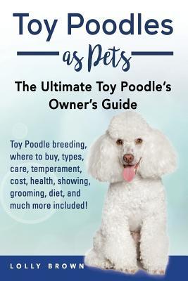 Download Toy Poodles as Pets: Toy Poodle Breeding, Buying, Care, Temperament, Cost, Health, Showing, Grooming, Diet, and Much More Included! the Ultimate Toy Poodle's Owner's Guide - Lolly Brown | PDF