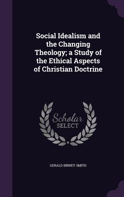 Full Download Social Idealism and the Changing Theology; A Study of the Ethical Aspects of Christian Doctrine - Gerald Birney Smith file in PDF