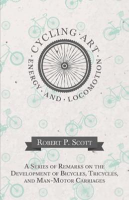 Full Download Cycling Art, Energy and Locomotion - A Series of Remarks on the Development of Bicycles, Tricycles, and Man-Motor Carriages - Robert Pittis Scott file in PDF