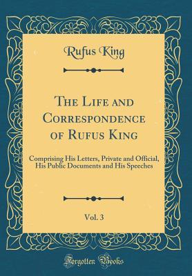 Read The Life and Correspondence of Rufus King, Vol. 3: Comprising His Letters, Private and Official, His Public Documents and His Speeches (Classic Reprint) - Rufus King file in PDF