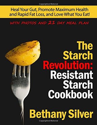 Read Online The Starch Revolution: Resistant Starch Cookbook: Heal Your Gut, Promote Maximum Health and Rapid Fat Loss, and Love What You Eat! Includes photos and nutrition facts for every recipe! - Bethany Silver file in ePub