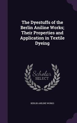 Read The Dyestuffs of the Berlin Aniline Works; Their Properties and Application in Textile Dyeing - Berlin Aniline Works file in ePub