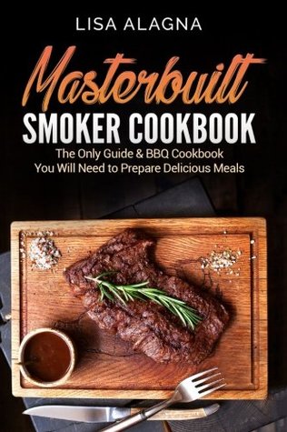 Read Masterbuilt Smoker Cookbook: he Only Guide & BBQ Cookbook You Will Need To Prepare Delicious Meals - Lisa Alagna file in PDF