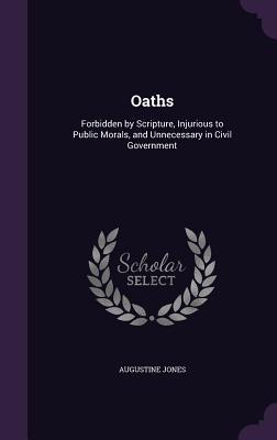 Full Download Oaths: Forbidden by Scripture, Injurious to Public Morals, and Unnecessary in Civil Government - Augustine Jones file in PDF