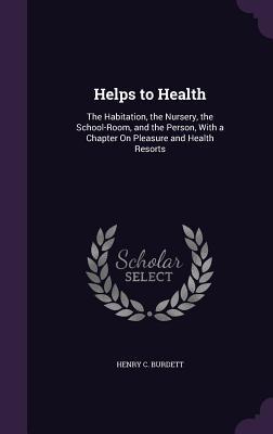 Full Download Helps to Health: The Habitation, the Nursery, the School-Room, and the Person, with a Chapter on Pleasure and Health Resorts - Henry C. Burdett file in PDF