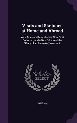 Full Download Visits and Sketches at Home and Abroad: With Tales and Miscellanies Now First Collected, and a New Edition of the Diary of an Ennuyee, Volume 2 - Anna Brownell Jameson file in ePub