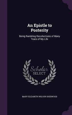 Full Download An Epistle to Posterity: Being Rambling Recollections of Many Years of My Life - M.E.W. Sherwood file in ePub