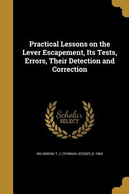 Read Online Practical Lessons on the Lever Escapement, Its Tests, Errors, Their Detection and Correction - T.J. Wilkinson | PDF