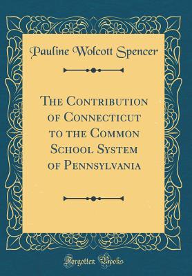 Full Download The Contribution of Connecticut to the Common School System of Pennsylvania (Classic Reprint) - Pauline Wolcott Spencer | PDF