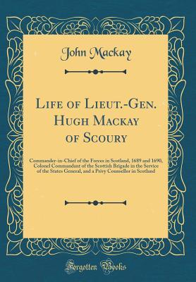 Full Download Life of Lieut.-Gen. Hugh MacKay of Scoury: Commander-In-Chief of the Forces in Scotland, 1689 and 1690, Colonel Commandant of the Scottish Brigade in the Service of the States General, and a Privy Counsellor in Scotland (Classic Reprint) - John Mackay | PDF