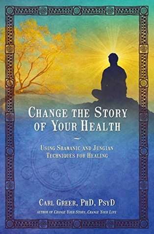 Read Change the Story of Your Health: Using Shamanic and Jungian Techniques for Healing - Carl Greer file in PDF