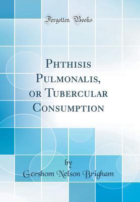 Read Phthisis Pulmonalis, or Tubercular Consumption (Classic Reprint) - Gershom Nelson Brigham file in PDF