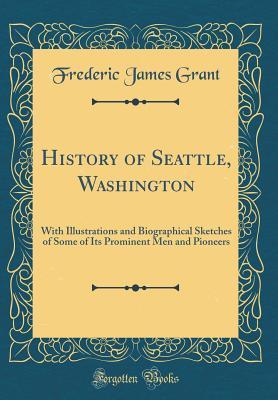 Read Online History of Seattle, Washington: With Illustrations and Biographical Sketches of Some of Its Prominent Men and Pioneers (Classic Reprint) - Frederic James Grant file in ePub