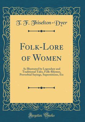 Download Folk-Lore of Women: As Illustrated by Legendary and Traditional Tales, Folk-Rhymes, Proverbial Sayings, Superstitions, Etc (Classic Reprint) - T F Thiselton-Dyer | ePub