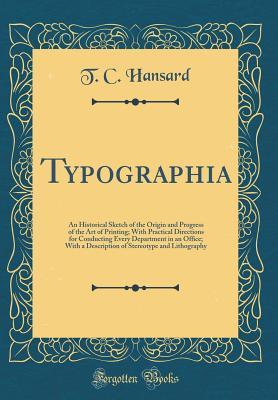 Read Typographia: An Historical Sketch of the Origin and Progress of the Art of Printing; With Practical Directions for Conducting Every Department in an Office; With a Description of Stereotype and Lithography (Classic Reprint) - Thomas Curson Hansard | ePub
