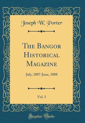 Full Download The Bangor Historical Magazine, Vol. 3: July, 1887-June, 1888 (Classic Reprint) - Joseph W. Porter file in PDF