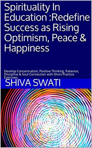 Download Spirituality In Education :Redefine Success as Rising Optimism, Peace & Happiness: Develop Concentration, Positive Thinking, Patience, Discipline & Soul Connection with Short Practice Exercises (1) - Shiva Swati file in PDF