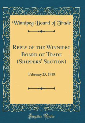 Read Reply of the Winnipeg Board of Trade (Shippers' Section): February 25, 1918 (Classic Reprint) - Winnipeg Board of Trade file in PDF