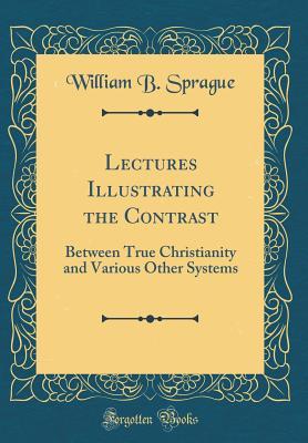 Read Lectures Illustrating the Contrast: Between True Christianity and Various Other Systems (Classic Reprint) - W.B. Sprague file in ePub