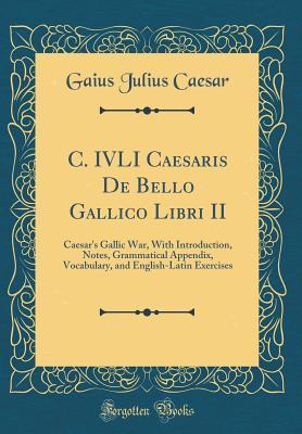 Read C. Ivli Caesaris de Bello Gallico Libri II: Caesar's Gallic War, with Introduction, Notes, Grammatical Appendix, Vocabulary, and English-Latin Exercises (Classic Reprint) - Gaius Julius Caesar | PDF