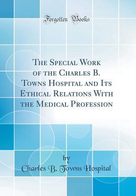 Read Online The Special Work of the Charles B. Towns Hospital and Its Ethical Relations with the Medical Profession (Classic Reprint) - Charles B Towns Hospital file in PDF
