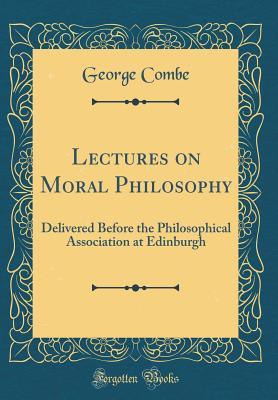 Read Lectures on Moral Philosophy: Delivered Before the Philosophical Association at Edinburgh (Classic Reprint) - George Combe | PDF