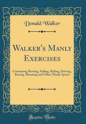 Read Online Walker's Manly Exercises: Containing Rowing, Sailing, Riding, Driving, Racing, Shooting and Other Manly Sports (Classic Reprint) - Donald Walker | PDF