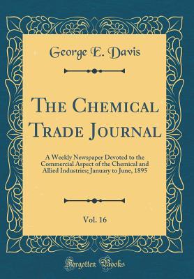 Download The Chemical Trade Journal, Vol. 16: A Weekly Newspaper Devoted to the Commercial Aspect of the Chemical and Allied Industries; January to June, 1895 (Classic Reprint) - George E. Davis file in ePub