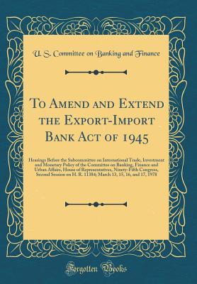 Read Online To Amend and Extend the Export-Import Bank Act of 1945: Hearings Before the Subcommittee on International Trade, Investment and Monetary Policy of the Committee on Banking, Finance and Urban Affairs, House of Representatives, Ninety-Fifth Congress, Second - U.S. Committee on Banking and Finance file in PDF