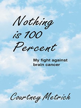 Read Online Nothing Is 100 Percent: My Fight Against Brain Cancer - Courtney Metrich file in PDF