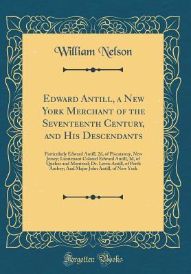 Read Edward Antill, a New York Merchant of the Seventeenth Century, and His Descendants: Particularly Edward Antill, 2d, of Piscataway, New Jersey; Lieutenant Colonel Edward Antill, 3d, of Quebec and Montreal; Dr. Lewis Antill, of Perth Amboy; And Major John a - William Nelson | PDF