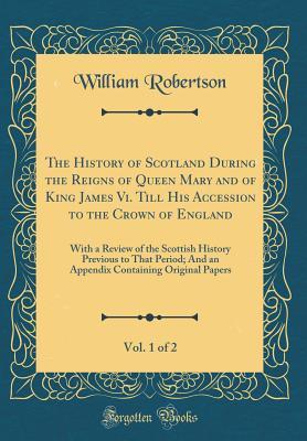 Read The History of Scotland During the Reigns of Queen Mary and of King James VI. Till His Accession to the Crown of England, Vol. 1 of 2: With a Review of the Scottish History Previous to That Period; And an Appendix Containing Original Papers - William Robertson file in ePub