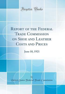 Full Download Report of the Federal Trade Commission on Shoe and Leather Costs and Prices: June 10, 1921 (Classic Reprint) - United States Federal Trade Commission file in PDF