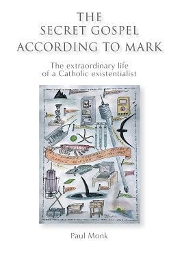 Read Online The Secret Gospel According to Mark: The extraordinary life of a Catholic existentialist - Paul Monk | PDF