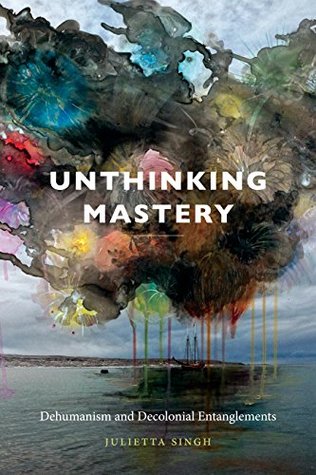 Read Unthinking Mastery: Dehumanism and Decolonial Entanglements - Julietta Singh | PDF