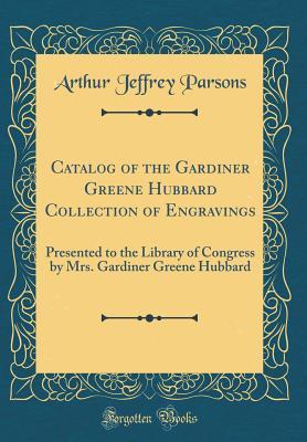 Full Download Catalog of the Gardiner Greene Hubbard Collection of Engravings: Presented to the Library of Congress by Mrs. Gardiner Greene Hubbard (Classic Reprint) - Arthur Jeffrey Parsons | PDF