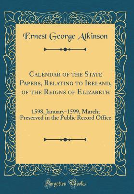 Read Online Calendar of the State Papers, Relating to Ireland, of the Reigns of Elizabeth: 1598, January-1599, March; Preserved in the Public Record Office (Classic Reprint) - Ernest George Atkinson | ePub