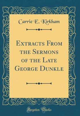 Full Download Extracts from the Sermons of the Late George Dunkle (Classic Reprint) - Carrie E Kirkham file in PDF