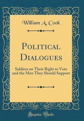 Read Online Political Dialogues: Soldiers on Their Right to Vote and the Men They Should Support (Classic Reprint) - William A Cook | ePub
