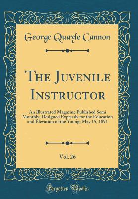 Full Download The Juvenile Instructor, Vol. 26: An Illustrated Magazine Published Semi Monthly, Designed Expressly for the Education and Elevation of the Young; May 15, 1891 (Classic Reprint) - George Q. Cannon | ePub