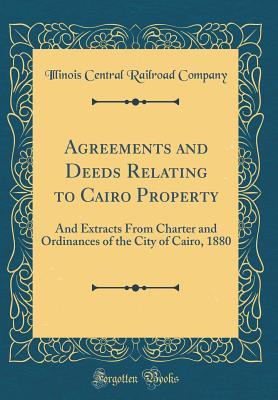 Read Online Agreements and Deeds Relating to Cairo Property: And Extracts from Charter and Ordinances of the City of Cairo, 1880 (Classic Reprint) - Illinois Central Railroad Company file in ePub